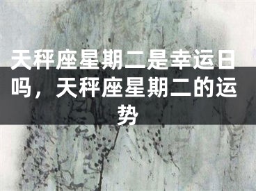 天秤座星期二是幸运日吗，天秤座星期二的运势