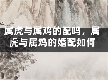 属虎与属鸡的配吗，属虎与属鸡的婚配如何