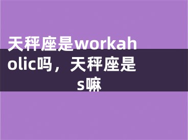 天秤座是workaholic吗，天秤座是s嘛