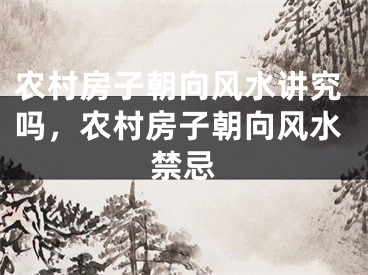 农村房子朝向风水讲究吗，农村房子朝向风水禁忌