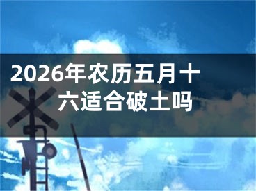 2026年农历五月十六适合破土吗