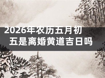 2026年农历五月初五是离婚黄道吉日吗