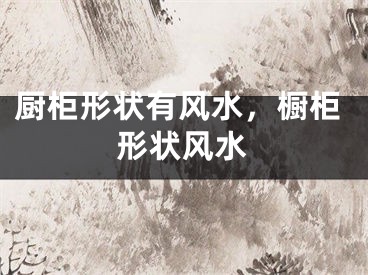 厨柜形状有风水,橱柜形状风水