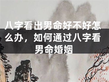 八字看出男命好不好怎么办，如何通过八字看男命婚姻