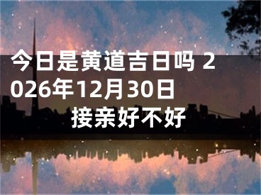 今日是黄道吉日吗 2026年12月30日接亲好不好