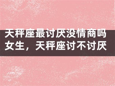 天秤座最讨厌没情商吗女生,天秤座讨不讨厌