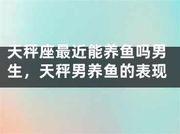 天秤座最近能养鱼吗男生，天秤男养鱼的表现