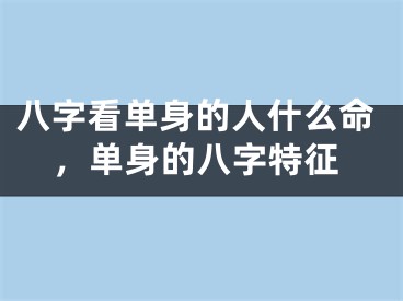 八字看单身的人什么命，单身的八字特征