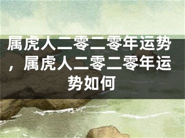 属虎人二零二零年运势，属虎人二零二零年运势如何