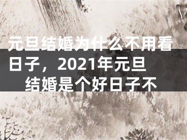 元旦结婚为什么不用看日子,2021年元旦结婚是个好日子不
