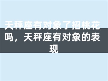 天秤座有对象了招桃花吗，天秤座有对象的表现