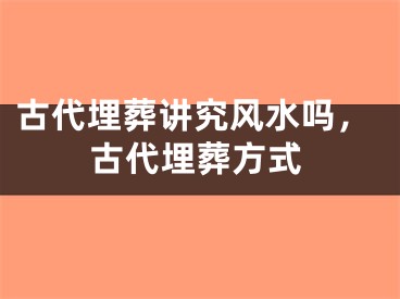 古代埋葬讲究风水吗，古代埋葬方式