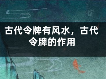 古代令牌有风水，古代令牌的作用