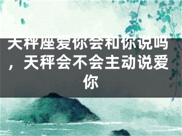 天秤座爱你会和你说吗，天秤会不会主动说爱你