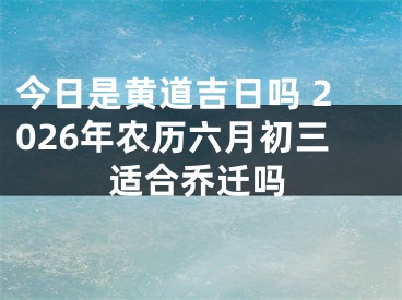 今日是黄道吉日吗 2026年农历六月初三适合乔迁吗
