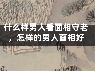 什么样男人看面相守老，怎样的男人面相好