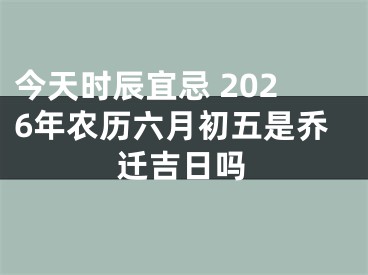 今天时辰宜忌 2026年农历六月初五是乔迁吉日吗