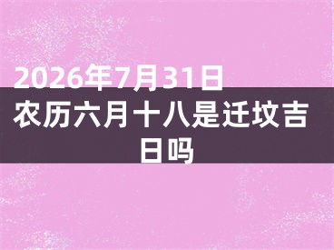 2026年7月31日农历六月十八是迁坟吉日吗