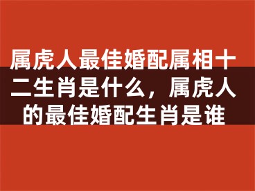 属虎人最佳婚配属相十二生肖是什么，属虎人的最佳婚配生肖是谁