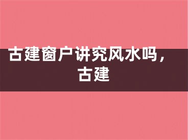 古建窗户讲究风水吗，古建