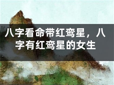 八字看命带红鸾星，八字有红鸾星的女生