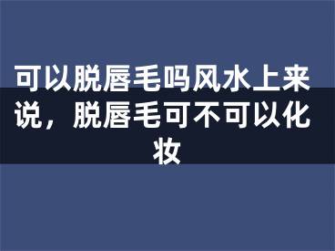 可以脱唇毛吗风水上来说，脱唇毛可不可以化妆
