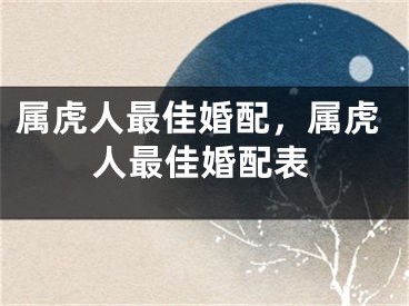 属虎人最佳婚配，属虎人最佳婚配表