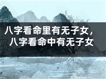 八字看命里有无子女，八字看命中有无子女
