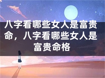 八字看哪些女人是富贵命，八字看哪些女人是富贵命格
