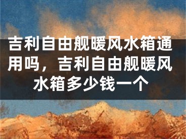 吉利自由舰暖风水箱通用吗，吉利自由舰暖风水箱多少钱一个