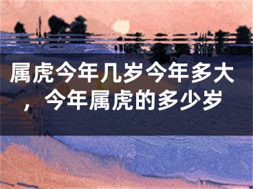 属虎今年几岁今年多大，今年属虎的多少岁