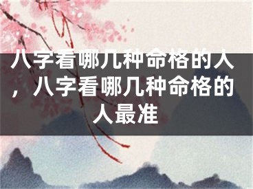 八字看哪几种命格的人，八字看哪几种命格的人最准