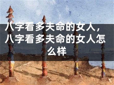 八字看多夫命的女人，八字看多夫命的女人怎么样