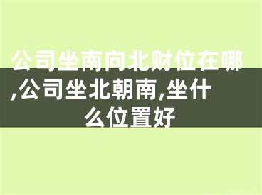 公司坐南向北财位在哪,公司坐北朝南,坐什么位置好