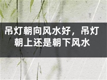 吊灯朝向风水好，吊灯朝上还是朝下风水