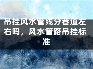 吊挂风水管线分巷道左右吗，风水管路吊挂标准
