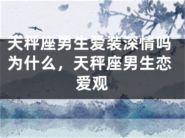 天秤座男生爱装深情吗为什么，天秤座男生恋爱观