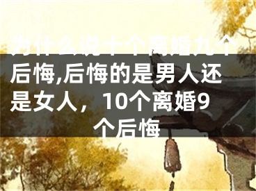为什么说十个离婚九个后悔,后悔的是男人还是女人,10个离婚9个后悔