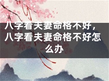 八字看夫妻命格不好，八字看夫妻命格不好怎么办