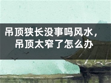 吊顶狭长没事吗风水，吊顶太窄了怎么办