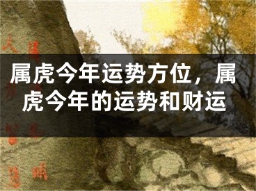 属虎今年运势方位，属虎今年的运势和财运