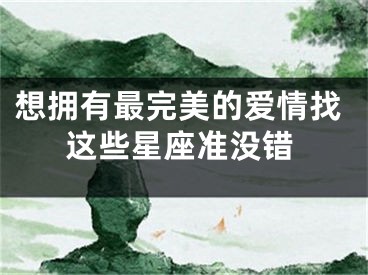 想拥有最完美的爱情找这些星座准没错