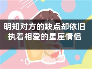 明知对方的缺点却依旧执着相爱的星座情侣