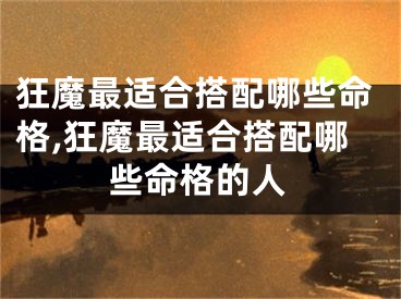 狂魔最适合搭配哪些命格,狂魔最适合搭配哪些命格的人