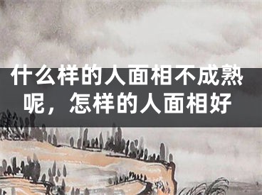什么样的人面相不成熟呢，怎样的人面相好
