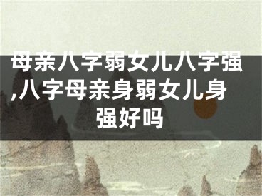 母亲八字弱女儿八字强,八字母亲身弱女儿身强好吗