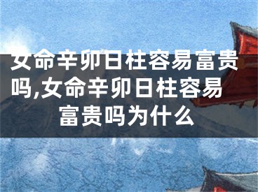 女命辛卯日柱容易富贵吗,女命辛卯日柱容易富贵吗为什么