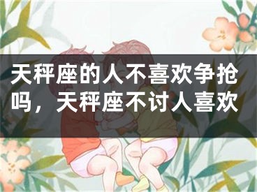 天秤座的人不喜欢争抢吗，天秤座不讨人喜欢
