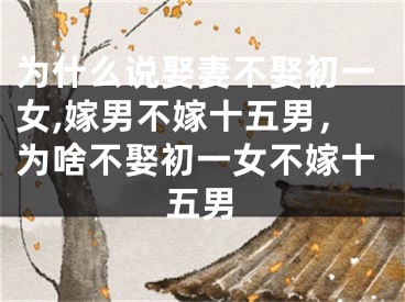 为什么说娶妻不娶初一女,嫁男不嫁十五男，为啥不娶初一女不嫁十五男