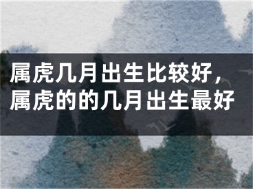 属虎几月出生比较好，属虎的的几月出生最好
